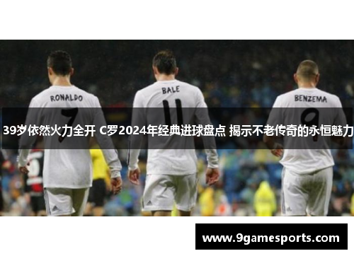 39岁依然火力全开 C罗2024年经典进球盘点 揭示不老传奇的永恒魅力