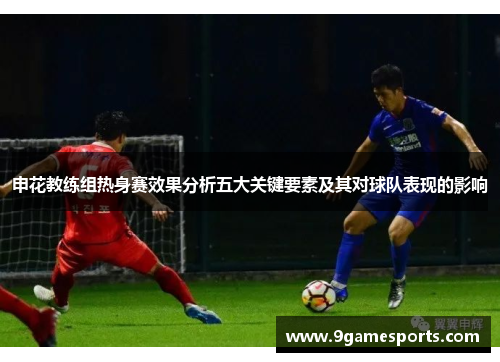 申花教练组热身赛效果分析五大关键要素及其对球队表现的影响 申花教练组热身赛效果分析五大关键要素及其对球队表现的影响