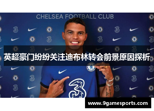 英超豪门纷纷关注迪布林转会前景原因探析