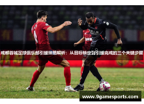 成都蓉城足球俱乐部引援策略解析:从目标锁定到引援完成的三个关键步骤 成都蓉城足球俱乐部引援策略解析:从目标锁定到引援完成的三个关键步骤