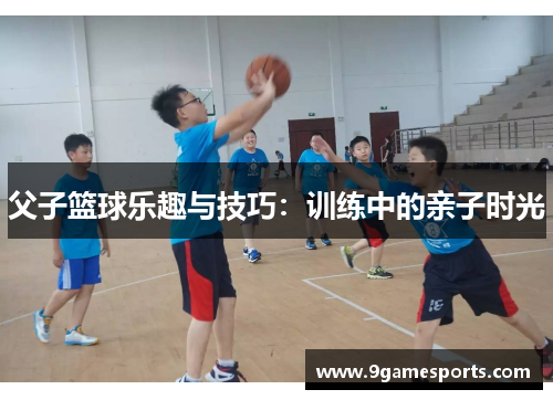 父子篮球乐趣与技巧:训练中的亲子时光 父子篮球乐趣与技巧:训练中的亲子时光