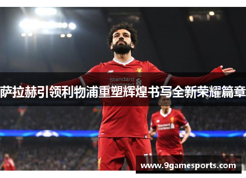 萨拉赫引领利物浦重塑辉煌书写全新荣耀篇章
