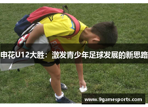 申花U12大胜:激发青少年足球发展的新思路 申花U12大胜:激发青少年足球发展的新思路