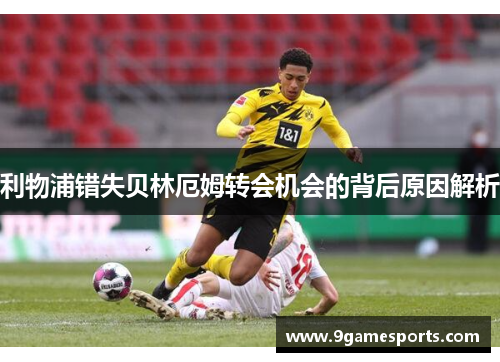 利物浦错失贝林厄姆转会机会的背后原因解析