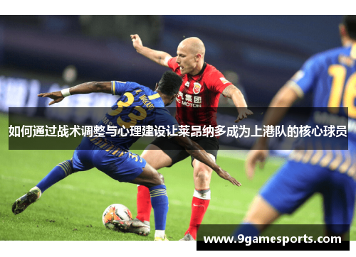 如何通过战术调整与心理建设让莱昂纳多成为上港队的核心球员