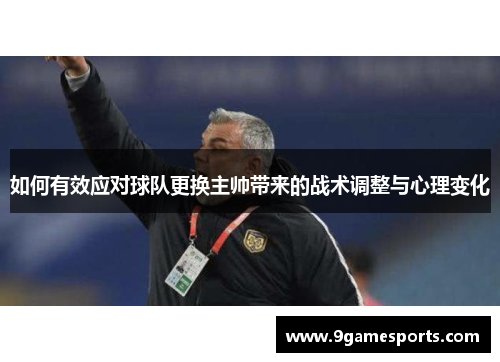 如何有效应对球队更换主帅带来的战术调整与心理变化 如何有效应对球队更换主帅带来的战术调整与心理变化
