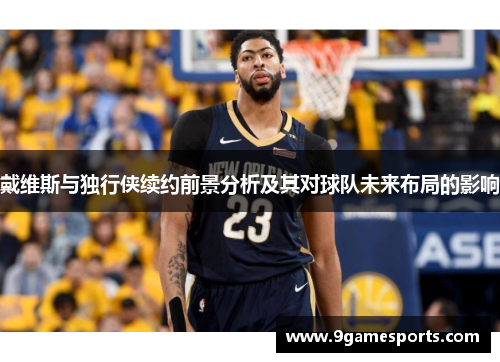 戴维斯与独行侠续约前景分析及其对球队未来布局的影响