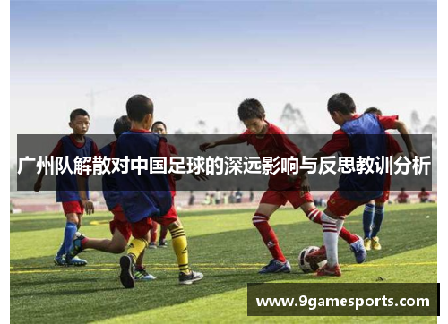 广州队解散对中国足球的深远影响与反思教训分析 广州队解散对中国足球的深远影响与反思教训分析