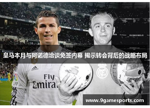 皇马本月与阿诺德洽谈免签内幕 揭示转会背后的战略布局 皇马本月与阿诺德洽谈免签内幕 揭示转会背后的战略布局