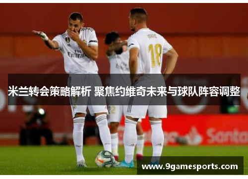 米兰转会策略解析 聚焦约维奇未来与球队阵容调整 米兰转会策略解析 聚焦约维奇未来与球队阵容调整