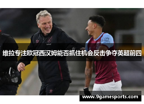 维拉专注欧冠西汉姆能否抓住机会反击争夺英超前四 维拉专注欧冠西汉姆能否抓住机会反击争夺英超前四