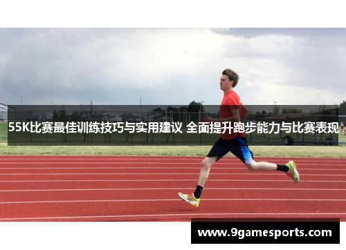 55K比赛最佳训练技巧与实用建议 全面提升跑步能力与比赛表现 55K比赛最佳训练技巧与实用建议 全面提升跑步能力与比赛表现