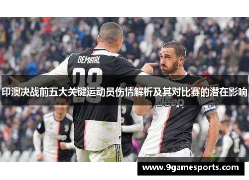 印澳决战前五大关键运动员伤情解析及其对比赛的潜在影响 印澳决战前五大关键运动员伤情解析及其对比赛的潜在影响