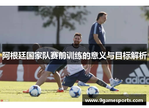 阿根廷国家队赛前训练的意义与目标解析 阿根廷国家队赛前训练的意义与目标解析