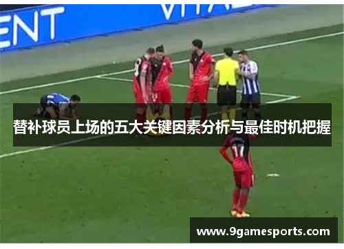 替补球员上场的五大关键因素分析与最佳时机把握 替补球员上场的五大关键因素分析与最佳时机把握