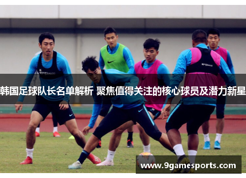 韩国足球队长名单解析 聚焦值得关注的核心球员及潜力新星 韩国足球队长名单解析 聚焦值得关注的核心球员及潜力新星