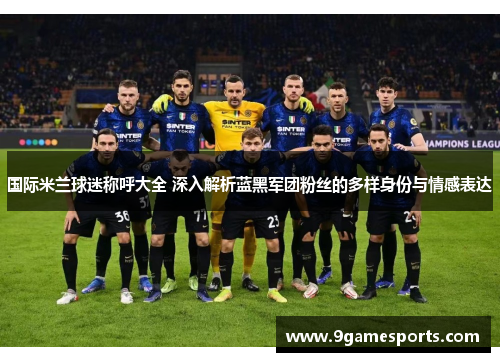 国际米兰球迷称呼大全 深入解析蓝黑军团粉丝的多样身份与情感表达 国际米兰球迷称呼大全 深入解析蓝黑军团粉丝的多样身份与情感表达