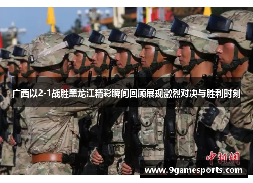广西以2-1战胜黑龙江精彩瞬间回顾展现激烈对决与胜利时刻