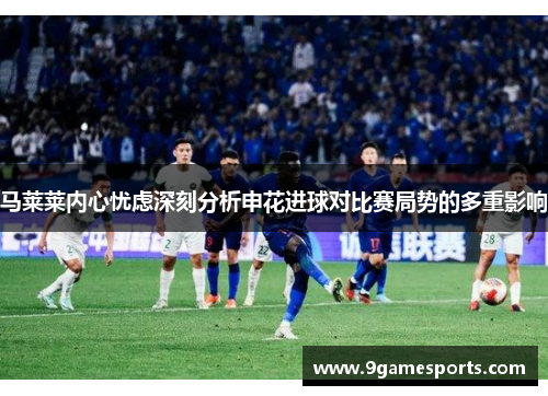 马莱莱内心忧虑深刻分析申花进球对比赛局势的多重影响
