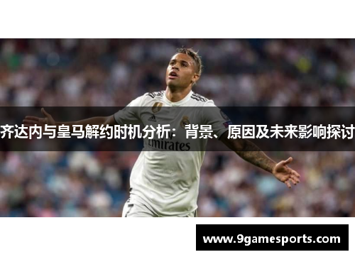 齐达内与皇马解约时机分析:背景、原因及未来影响探讨 齐达内与皇马解约时机分析:背景、原因及未来影响探讨