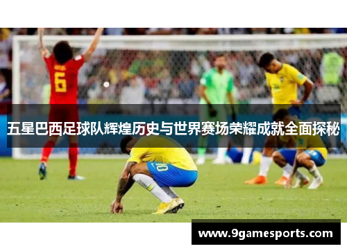 五星巴西足球队辉煌历史与世界赛场荣耀成就全面探秘 五星巴西足球队辉煌历史与世界赛场荣耀成就全面探秘