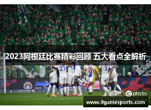 2023阿根廷比赛精彩回顾 五大看点全解析