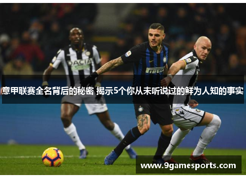 意甲联赛全名背后的秘密 揭示5个你从未听说过的鲜为人知的事实 意甲联赛全名背后的秘密 揭示5个你从未听说过的鲜为人知的事实