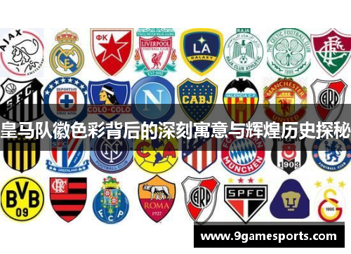 皇马队徽色彩背后的深刻寓意与辉煌历史探秘 皇马队徽色彩背后的深刻寓意与辉煌历史探秘