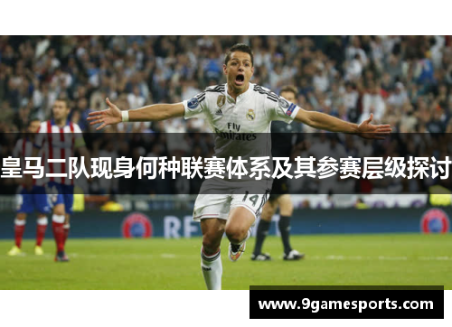 皇马二队现身何种联赛体系及其参赛层级探讨 皇马二队现身何种联赛体系及其参赛层级探讨
