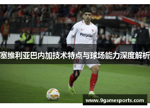 塞维利亚巴内加技术特点与球场能力深度解析 塞维利亚巴内加技术特点与球场能力深度解析