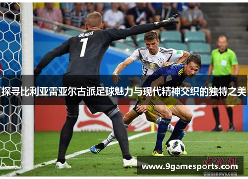 探寻比利亚雷亚尔古派足球魅力与现代精神交织的独特之美 探寻比利亚雷亚尔古派足球魅力与现代精神交织的独特之美