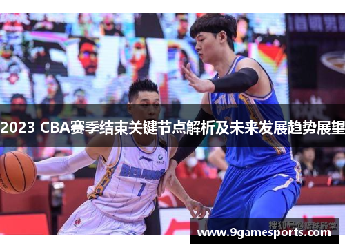 2023 CBA赛季结束关键节点解析及未来发展趋势展望 2023 CBA赛季结束关键节点解析及未来发展趋势展望