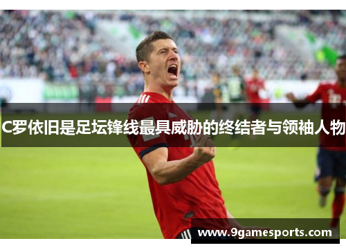 C罗依旧是足坛锋线最具威胁的终结者与领袖人物 C罗依旧是足坛锋线最具威胁的终结者与领袖人物