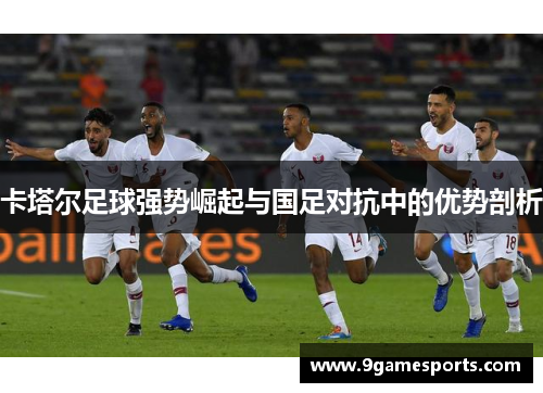 卡塔尔足球强势崛起与国足对抗中的优势剖析 卡塔尔足球强势崛起与国足对抗中的优势剖析