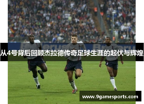 从4号背后回顾杰拉德传奇足球生涯的起伏与辉煌 从4号背后回顾杰拉德传奇足球生涯的起伏与辉煌