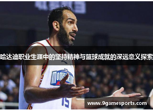 哈达迪职业生涯中的坚持精神与篮球成就的深远意义探索 哈达迪职业生涯中的坚持精神与篮球成就的深远意义探索