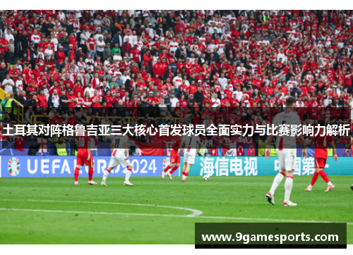 土耳其对阵格鲁吉亚三大核心首发球员全面实力与比赛影响力解析 土耳其对阵格鲁吉亚三大核心首发球员全面实力与比赛影响力解析