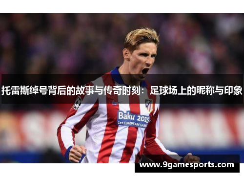 托雷斯绰号背后的故事与传奇时刻:足球场上的昵称与印象 托雷斯绰号背后的故事与传奇时刻:足球场上的昵称与印象