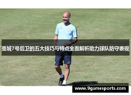 曼城7号后卫的五大技巧与特点全面解析助力球队防守表现 曼城7号后卫的五大技巧与特点全面解析助力球队防守表现