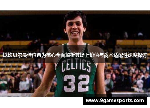 以坎贝尔最佳位置为核心全面解析其场上价值与战术适配性深度探讨