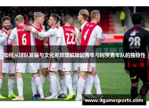 如何从球队发展与文化差异理解埃因青年与阿贾青年队的独特性